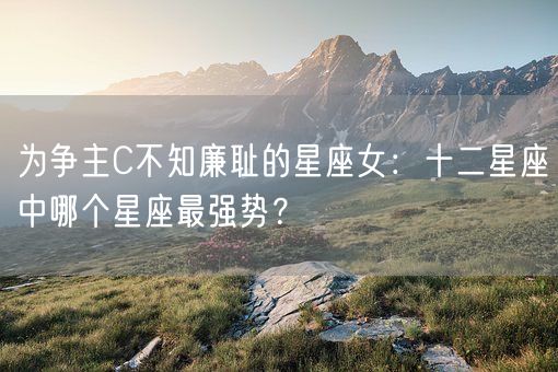 为争主C不知廉耻的星座女：十二星座中哪个星座最强势？(图1)