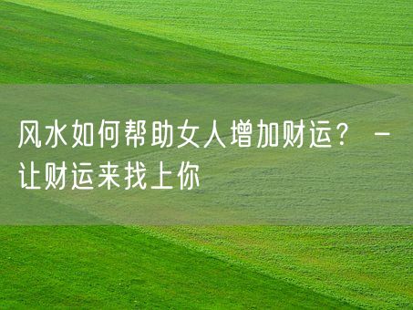 风水如何帮助女人增加财运？ – 让财运来找上你(图1)