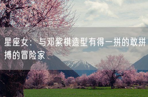 星座女：与邓紫棋造型有得一拼的敢拼搏的冒险家(图1)