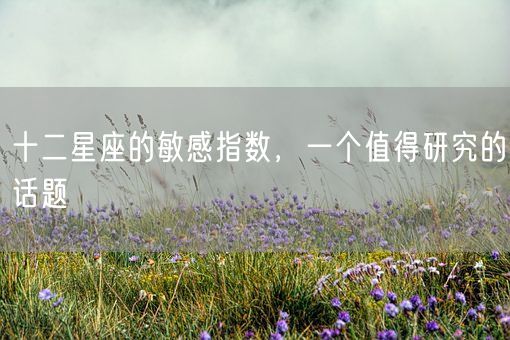 十二星座的敏感指数，一个值得研究的话题(图1)