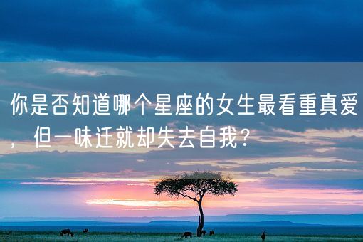 你是否知道哪个星座的女生最看重真爱,但一味迁就却失去自我?(图1) 你是否知道哪个星座的女生最看重真爱,但一味迁就却失去自我?(图1)