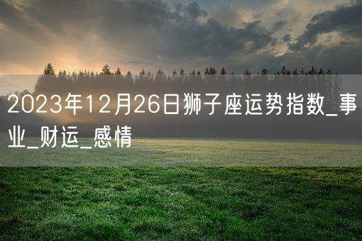 2023年12月26日狮子座运势指数_事业_财运_感情(图1)