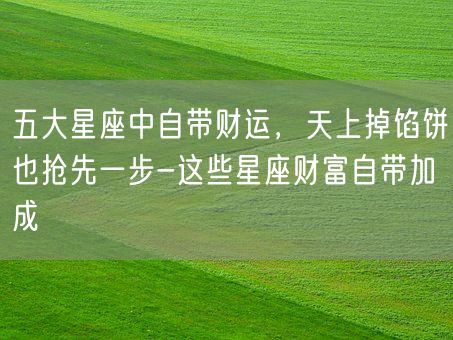 五大星座中自带财运,天上掉馅饼也抢先一步-这些星座财富自带加成(图1) 五大星座中自带财运,天上掉馅饼也抢先一步-这些星座财富自带加成(图1)