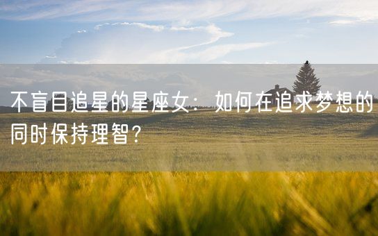 不盲目追星的星座女：如何在追求梦想的同时保持理智？(图1)