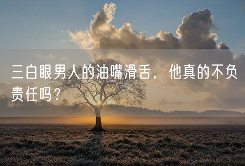 三白眼男人的油嘴滑舌,他真的不负责任吗?(图1) 三白眼男人的油嘴滑舌,他真的不负责任吗?(图1)