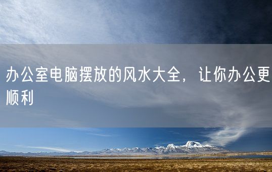 办公室电脑摆放的风水大全，让你办公更顺利(图1)