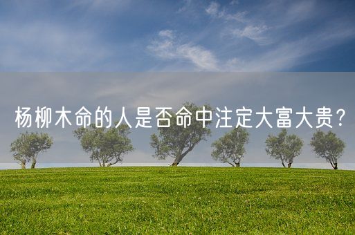 杨柳木命的人是否命中注定大富大贵？(图1)