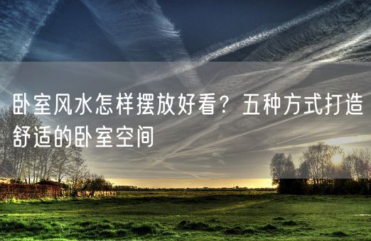 卧室风水怎样摆放好看？五种方式打造舒适的卧室空间(图1)