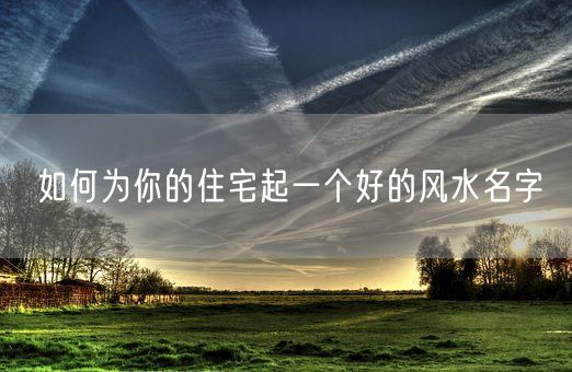 如何为你的住宅起一个好的风水名字(图1)