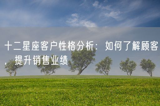 十二星座客户性格分析：如何了解顾客，提升销售业绩(图1)