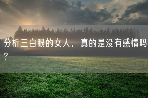 分析三白眼的女人，真的是没有感情吗？(图1)