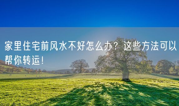 家里住宅前风水不好怎么办？这些方法可以帮你转运！(图1)