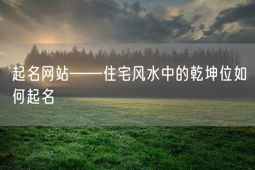 起名网站——住宅风水中的乾坤位如何起名(图1)