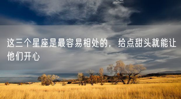 这三个星座是最容易相处的，给点甜头就能让他们开心(图1)