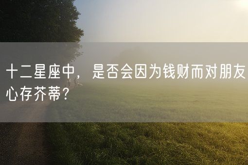 十二星座中，是否会因为钱财而对朋友心存芥蒂？(图1)