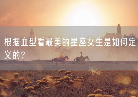 根据血型看最美的星座女生是如何定义的？(图1)