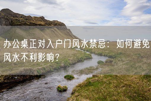 办公桌正对入户门风水禁忌：如何避免风水不利影响？(图1)