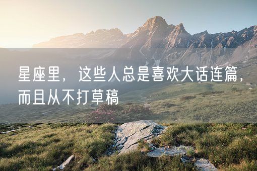 星座里,这些人总是喜欢大话连篇,而且从不打草稿(图1) 星座里,这些人总是喜欢大话连篇,而且从不打草稿(图1)