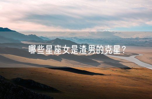 哪些星座女是渣男的克星?(图1) 哪些星座女是渣男的克星?(图1)