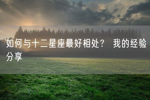 如何与十二星座最好相处？ 我的经验分享(图1)