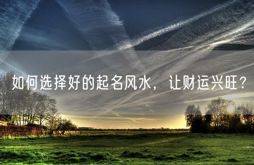 如何选择好的起名风水，让财运兴旺？(图1)