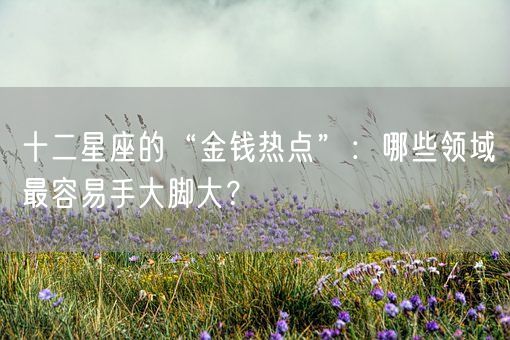 十二星座的“金钱热点”：哪些领域最容易手大脚大？(图1)