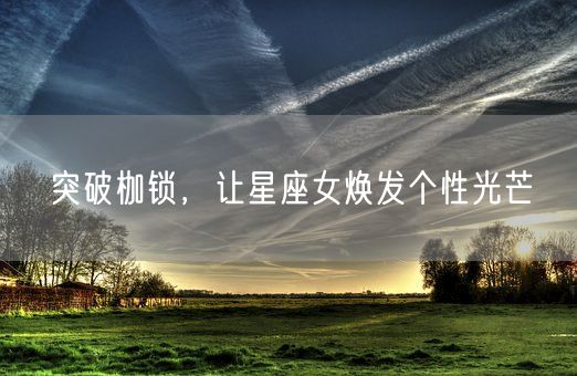 突破枷锁,让星座女焕发个性光芒(图1) 突破枷锁,让星座女焕发个性光芒(图1)