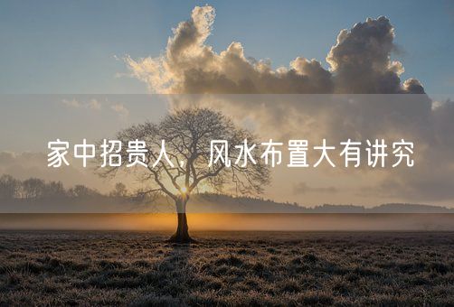 家中招贵人，风水布置大有讲究(图1)