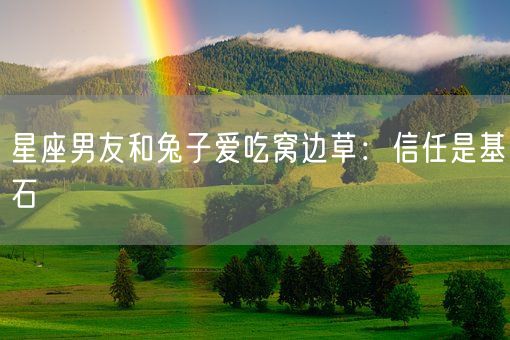 星座男友和兔子爱吃窝边草：信任是基石(图1)