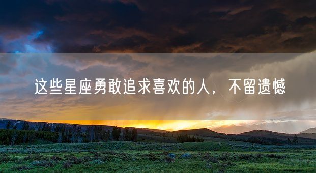 这些星座勇敢追求喜欢的人,不留遗憾(图1) 这些星座勇敢追求喜欢的人,不留遗憾(图1)