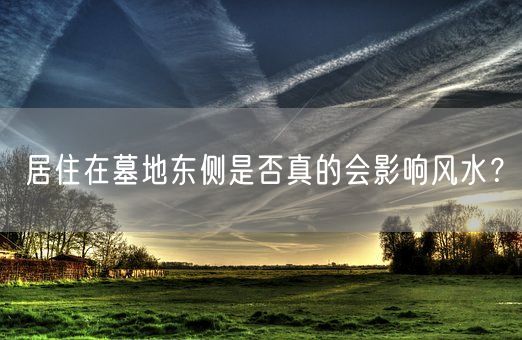 居住在墓地东侧是否真的会影响风水?(图1) 居住在墓地东侧是否真的会影响风水?(图1)