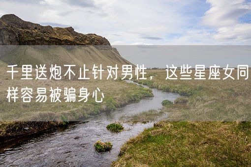 千里送炮不止针对男性，这些星座女同样容易被骗身心(图1)