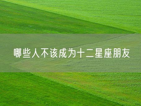 哪些人不该成为十二星座朋友(图1) 哪些人不该成为十二星座朋友(图1)