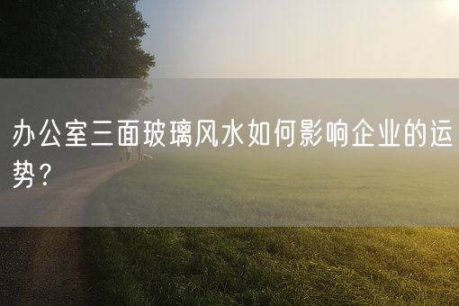 办公室三面玻璃风水如何影响企业的运势？(图1)