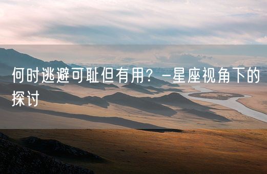 何时逃避可耻但有用？-星座视角下的探讨(图1)