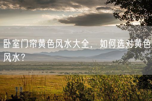 卧室门帘黄色风水大全，如何选对黄色风水？(图1)