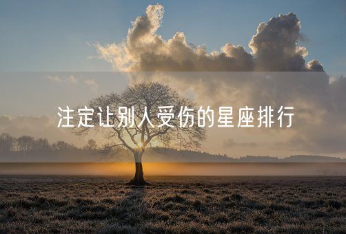注定让别人受伤的星座排行(图1)