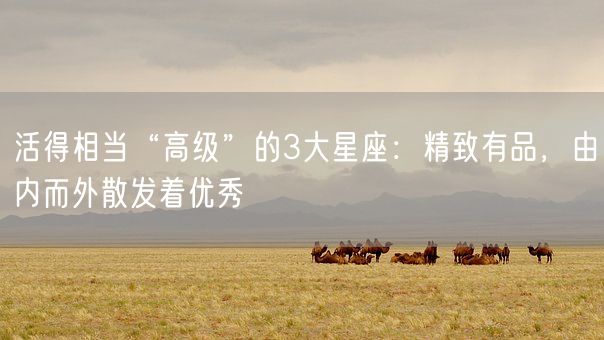 活得相当“高级”的3大星座：精致有品，由内而外散发着优秀(图1)