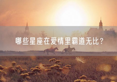 哪些星座在爱情里霸道无比?(图1) 哪些星座在爱情里霸道无比?(图1)