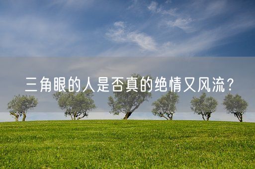 三角眼的人是否真的绝情又风流?(图1) 三角眼的人是否真的绝情又风流?(图1)