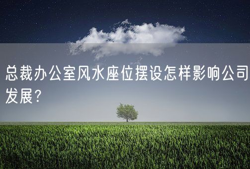 总裁办公室风水座位摆设怎样影响公司发展？(图1)