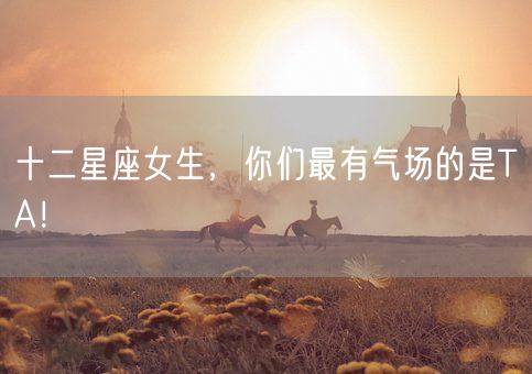 十二星座女生，你们最有气场的是TA！(图1)
