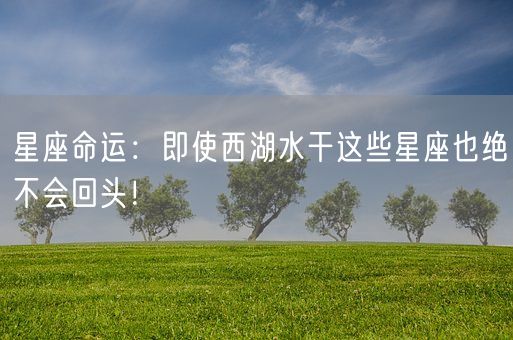 星座命运：即使西湖水干这些星座也绝不会回头！(图1)