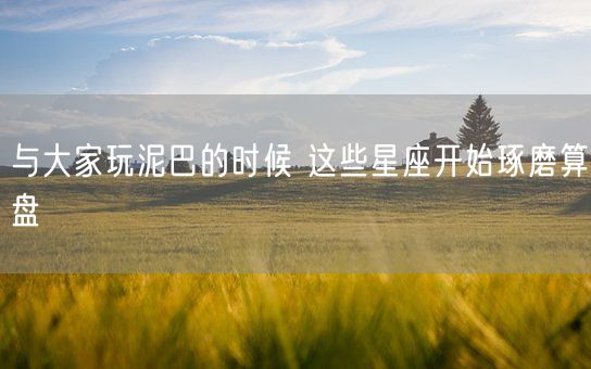 与大家玩泥巴的时候 这些星座开始琢磨算盘(图1)