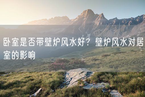 卧室是否带壁炉风水好？壁炉风水对居室的影响(图1)