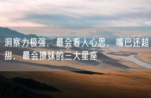 洞察力极强，最会看人心思，嘴巴还超甜，最会撩妹的三大星座(图1)