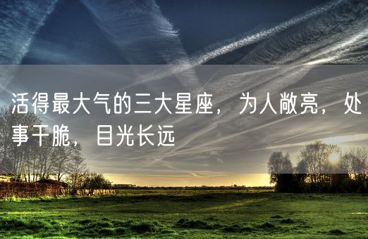 活得最大气的三大星座，为人敞亮，处事干脆，目光长远(图1)