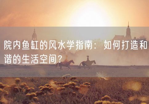 院内鱼缸的风水学指南：如何打造和谐的生活空间？(图1)