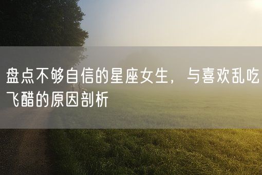 盘点不够自信的星座女生，与喜欢乱吃飞醋的原因剖析(图1)
