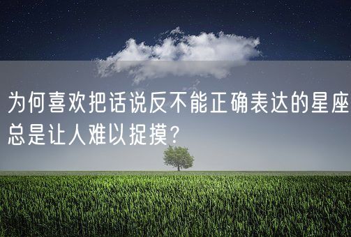 为何喜欢把话说反不能正确表达的星座总是让人难以捉摸？(图1)